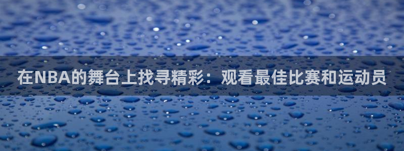 b体育平台：在NBA的舞台上找寻精彩：观看最佳比赛和运动员