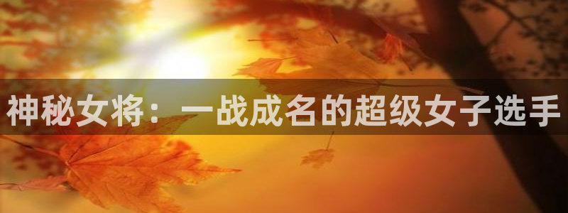  B体育官网在线下载：神秘女将：一战成名的超级女子选手