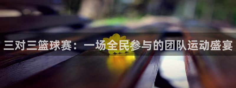 b体育全站app：三对三篮球赛：一场全民参与的团队运动盛宴