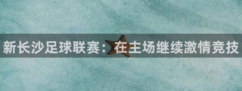 B体育官网下载官方版：新长沙足球联赛：在主场继续激情竞技